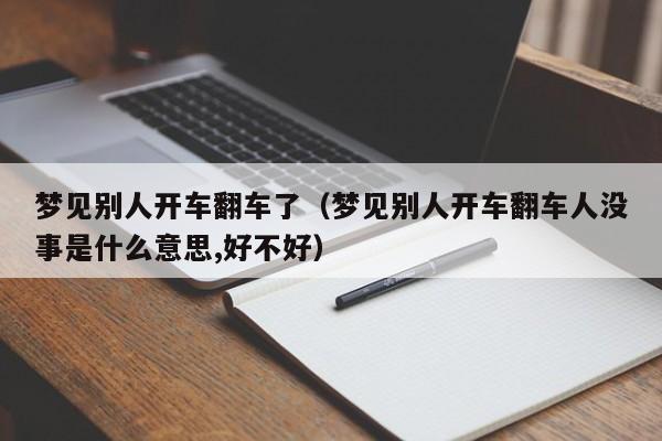 梦见别人开车翻车了(梦见别人开车翻车人没事是什么意思,好不好)
