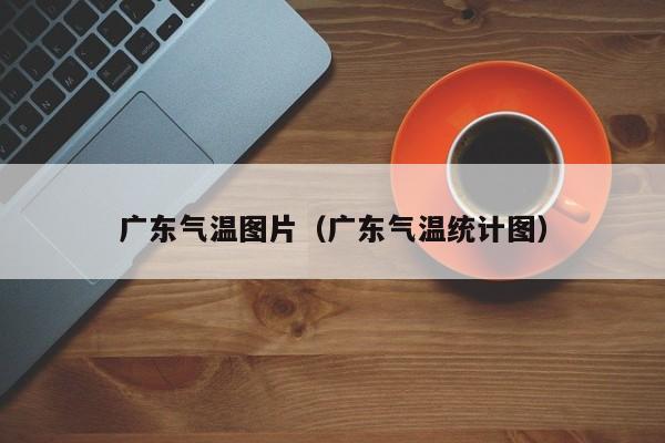 广东气温图片(广东气温统计图)