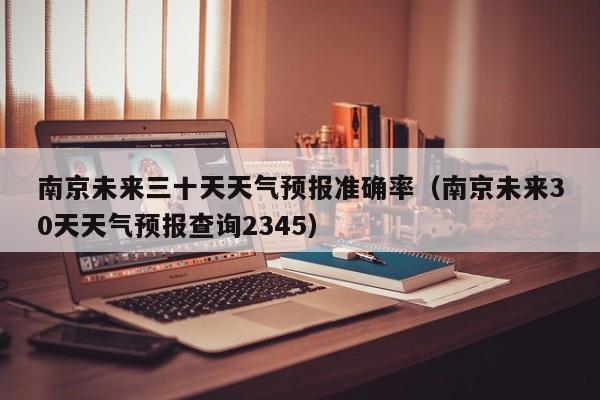 南京未来三十天天气预报准确率(南京未来30天天气预报查询2345)
