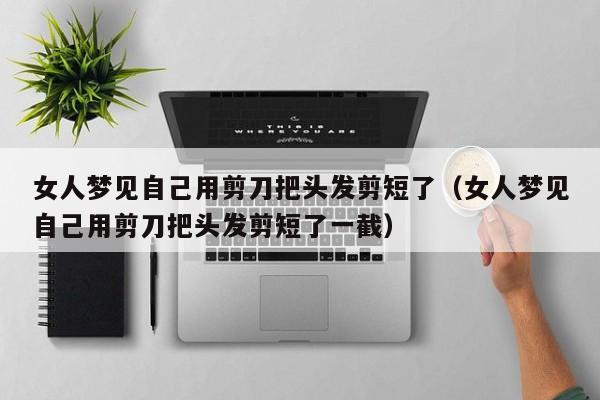 女人梦见自己用剪刀把头发剪短了(女人梦见自己用剪刀把头发剪短了一截)