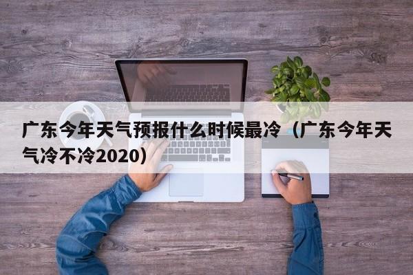 广东今年天气预报什么时候最冷(广东今年天气冷不冷2020)