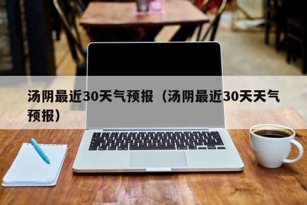 汤阴最近30天气预报(汤阴最近30天天气预报)