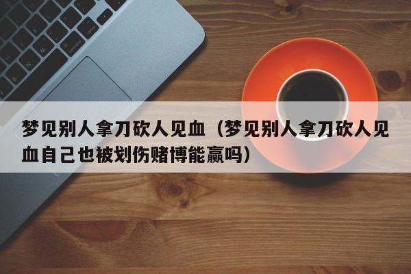 梦见别人拿刀砍人见血(梦见别人拿刀砍人见血自己也被划伤赌博能赢吗)