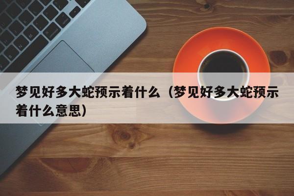 梦见好多大蛇预示着什么(梦见好多大蛇预示着什么意思)
