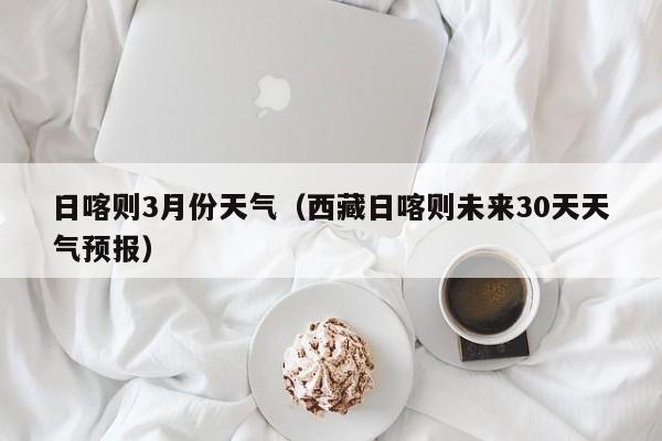 日喀则3月份天气(西藏日喀则未来30天天气预报)