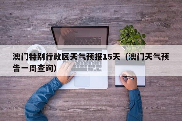 澳门特别行政区天气预报15天(澳门天气预告一周查询)