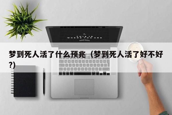 梦到死人活了什么预兆(梦到死人活了好不好?)