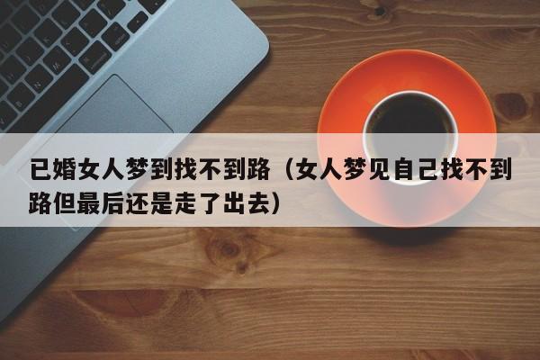 已婚女人梦到找不到路(女人梦见自己找不到路但最后还是走了出去)