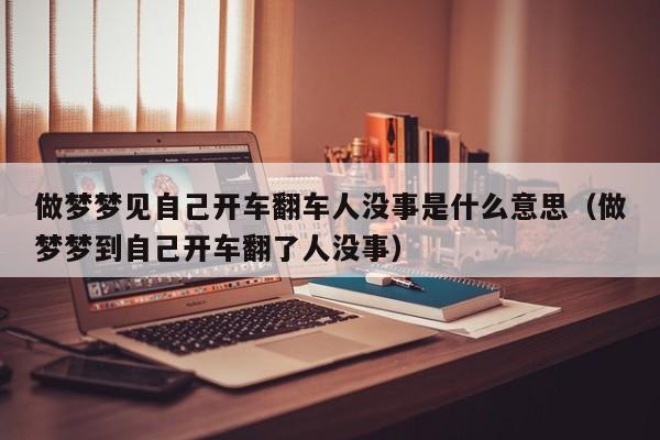 做梦梦见自己开车翻车人没事是什么意思(做梦梦到自己开车翻了人没事)