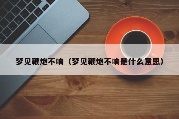 梦见鞭炮不响(梦见鞭炮不响是什么意思)