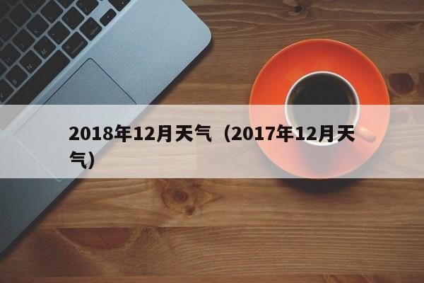 2018年12月天气(2017年12月天气)
