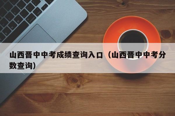 山西晋中中考成绩查询入口(山西晋中中考分数查询)