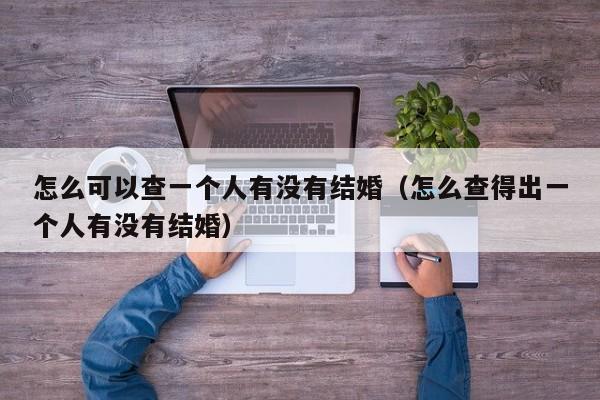 怎么可以查一个人有没有结婚(怎么查得出一个人有没有结婚)