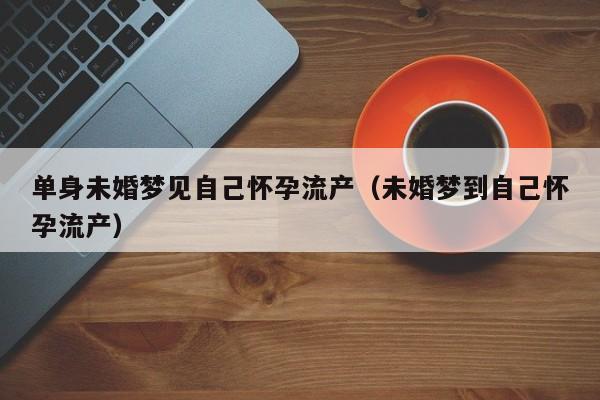 单身未婚梦见自己怀孕流产(未婚梦到自己怀孕流产)