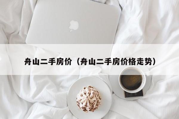 舟山二手房价(舟山二手房价格走势)