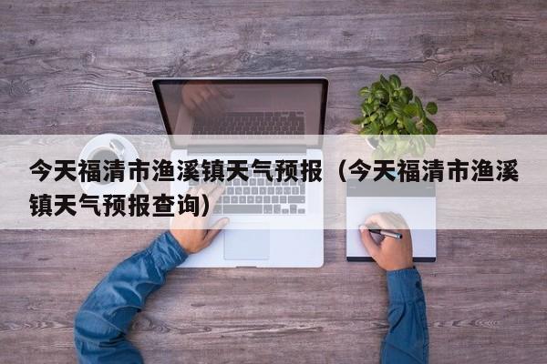 今天福清市渔溪镇天气预报(今天福清市渔溪镇天气预报查询)