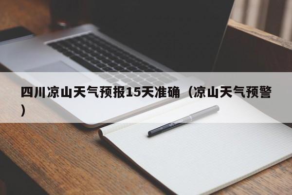 四川凉山天气预报15天准确(凉山天气预警)