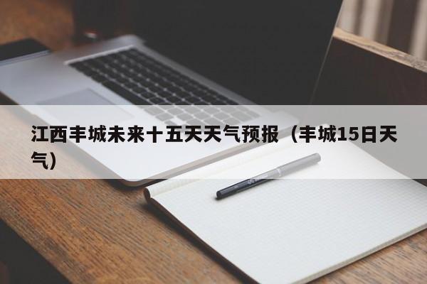 江西丰城未来十五天天气预报(丰城15日天气)