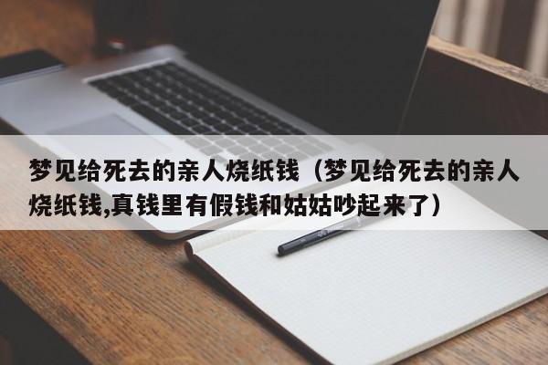 梦见给死去的亲人烧纸钱(梦见给死去的亲人烧纸钱,真钱里有假钱和姑姑吵起来了)