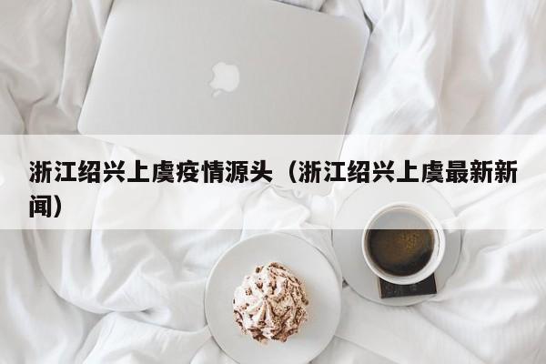 浙江绍兴上虞疫情源头(浙江绍兴上虞最新新闻)
