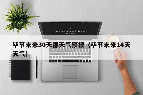 毕节未来30天德天气预报(毕节未来14天天气)