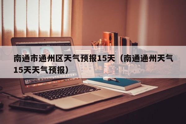 南通市通州区天气预报15天(南通通州天气15天天气预报)