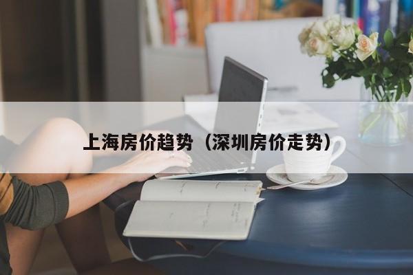 上海房价趋势(深圳房价走势)