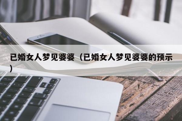 已婚女人梦见婆婆(已婚女人梦见婆婆的预示)