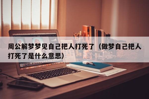 周公解梦梦见自己把人打死了(做梦自己把人打死了是什么意思)