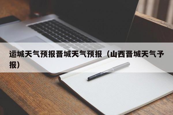 运城天气预报晋城天气预报(山西晋城天气予报)