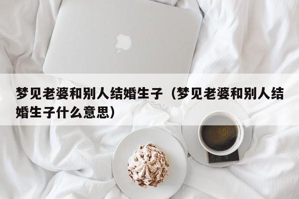 梦见老婆和别人结婚生子(梦见老婆和别人结婚生子什么意思)