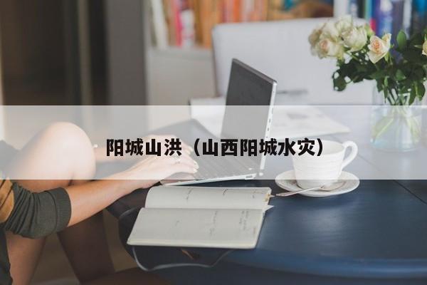 阳城山洪(山西阳城水灾)