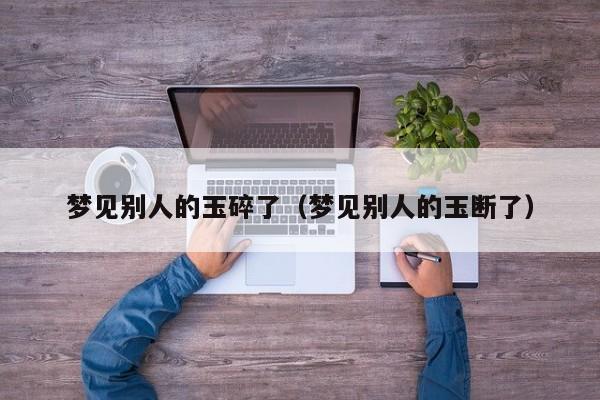 梦见别人的玉碎了(梦见别人的玉断了)