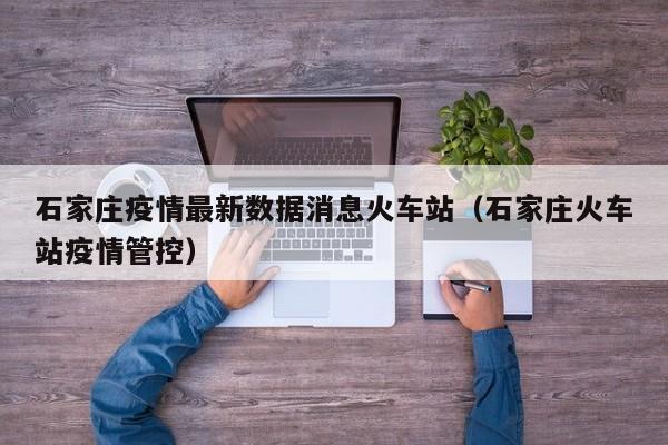 石家庄疫情最新数据消息火车站(石家庄火车站疫情管控)
