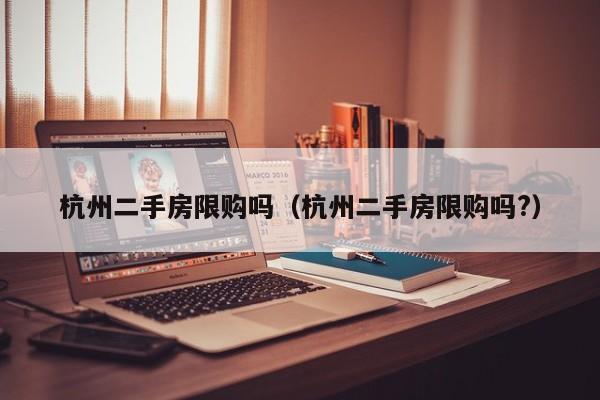 杭州二手房限购吗(杭州二手房限购吗?)