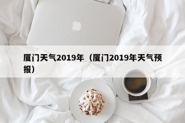 厦门天气2019年(厦门2019年天气预报)