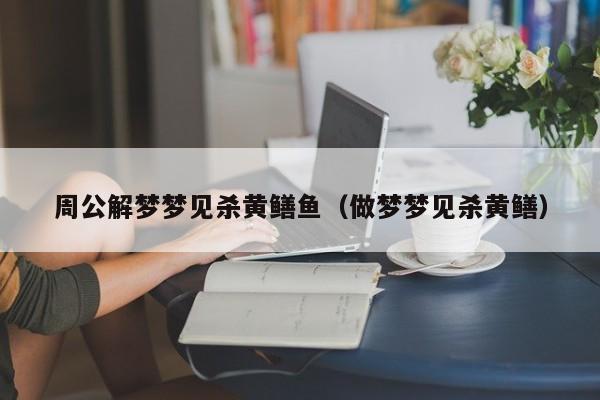 周公解梦梦见杀黄鳝鱼(做梦梦见杀黄鳝)