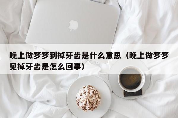 晚上做梦梦到掉牙齿是什么意思(晚上做梦梦见掉牙齿是怎么回事)