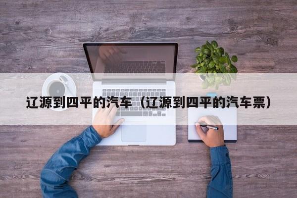 辽源到四平的汽车(辽源到四平的汽车票)