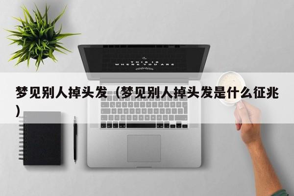 梦见别人掉头发(梦见别人掉头发是什么征兆)