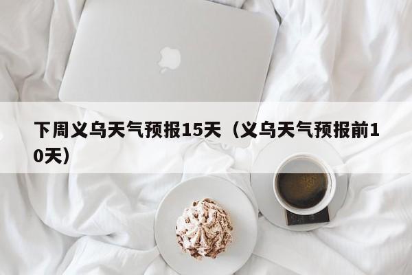 下周义乌天气预报15天(义乌天气预报前10天)