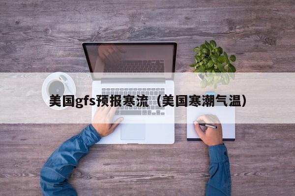 美国gfs预报寒流(美国寒潮气温)