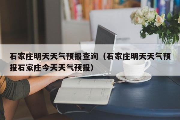 石家庄明天天气预报查询(石家庄明天天气预报石家庄今天天气预报)