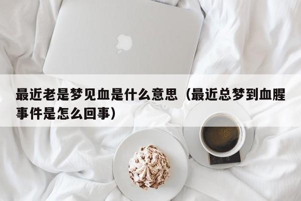 最近老是梦见血是什么意思(最近总梦到血腥事件是怎么回事)