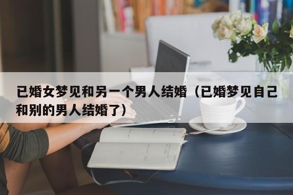 已婚女梦见和另一个男人结婚(已婚梦见自己和别的男人结婚了)