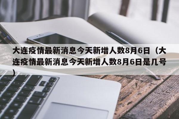 大连疫情最新消息今天新增人数8月6日(大连疫情最新消息今天新增人数8月6日是几号)