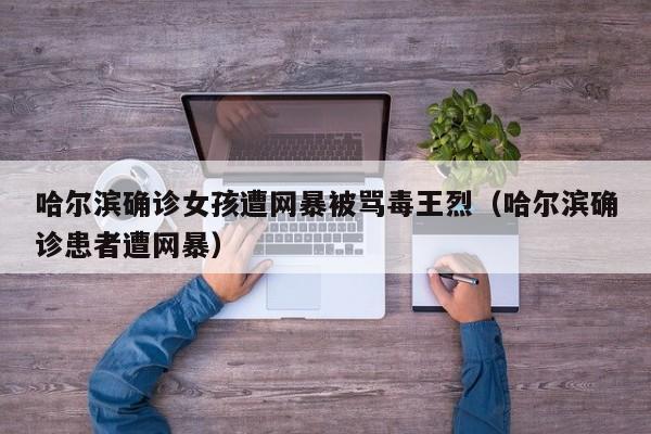 哈尔滨确诊女孩遭网暴被骂毒王烈(哈尔滨确诊患者遭网暴)