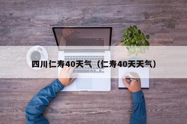 四川仁寿40天气(仁寿40天天气)