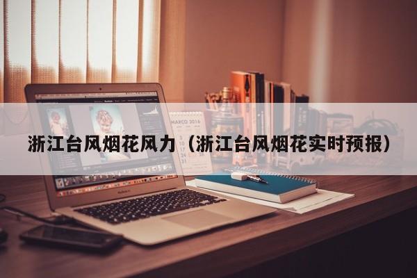 浙江台风烟花风力(浙江台风烟花实时预报)
