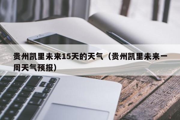 贵州凯里未来15天的天气(贵州凯里未来一周天气预报)